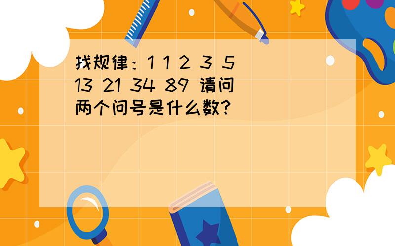 找规律：1 1 2 3 5 13 21 34 89 请问两个问号是什么数?