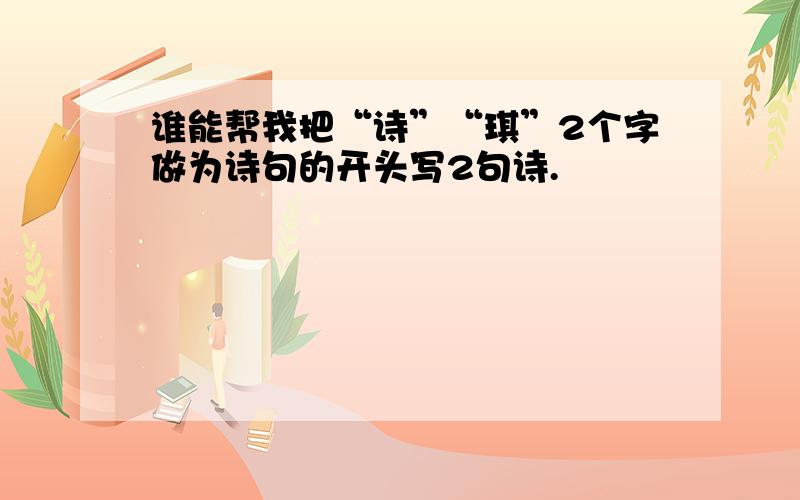 谁能帮我把“诗”“琪”2个字做为诗句的开头写2句诗.