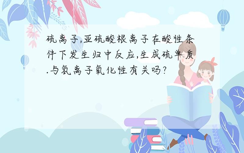 硫离子,亚硫酸根离子在酸性条件下发生归中反应,生成硫单质.与氢离子氧化性有关吗?