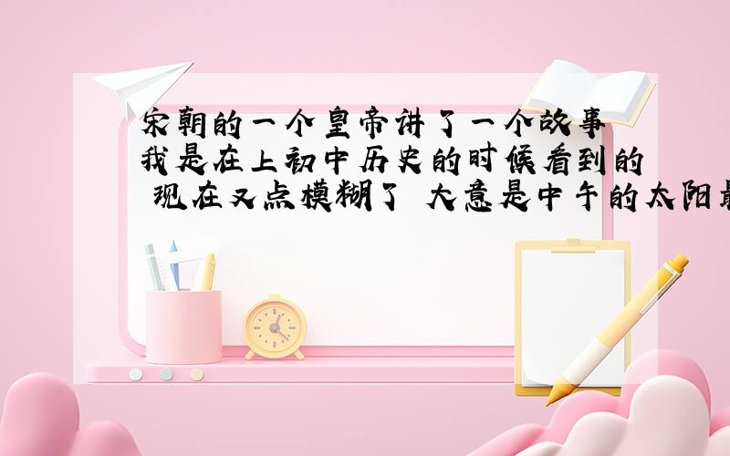 宋朝的一个皇帝讲了一个故事 我是在上初中历史的时候看到的 现在又点模糊了 大意是中午的太阳最高要保持住