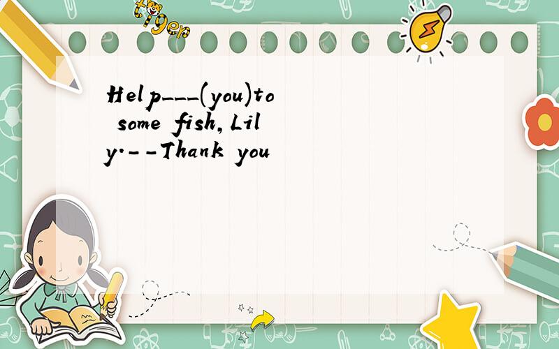 Help___(you)to some fish,Lily.--Thank you