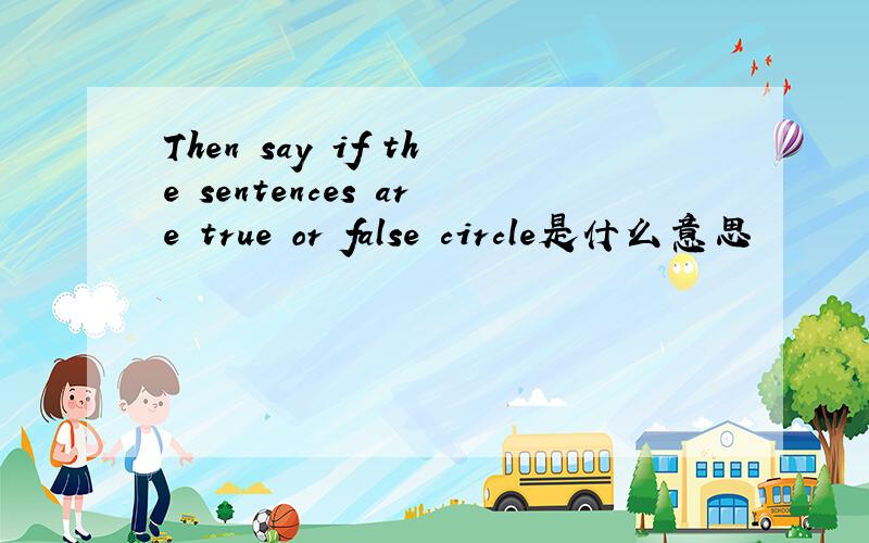 Then say if the sentences are true or false circle是什么意思