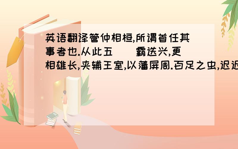 英语翻译管仲相桓,所谓首任其事者也.从此五　　霸迭兴,更相雄长,夹辅王室,以藩屏周.百足之虫,迟迟复至二百四十余年者,皆