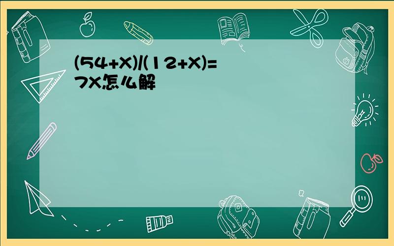 (54+X)/(12+X)=7X怎么解