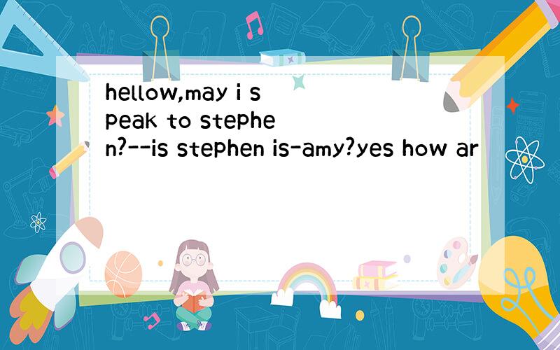 hellow,may i speak to stephen?--is stephen is-amy?yes how ar