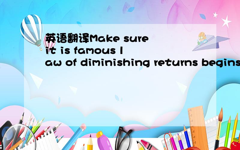 英语翻译Make sure it is famous law of diminishing returns begins