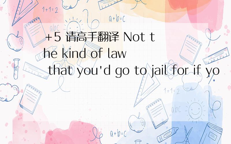 ＋5 请高手翻译 Not the kind of law that you'd go to jail for if yo