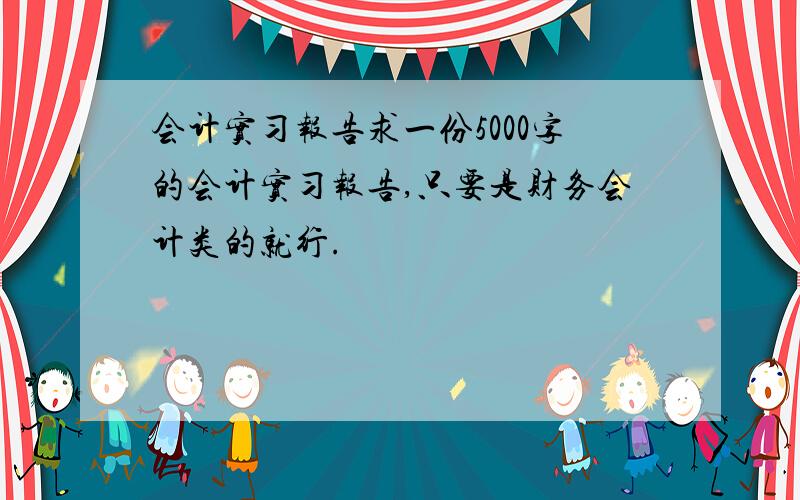 会计实习报告求一份5000字的会计实习报告,只要是财务会计类的就行.