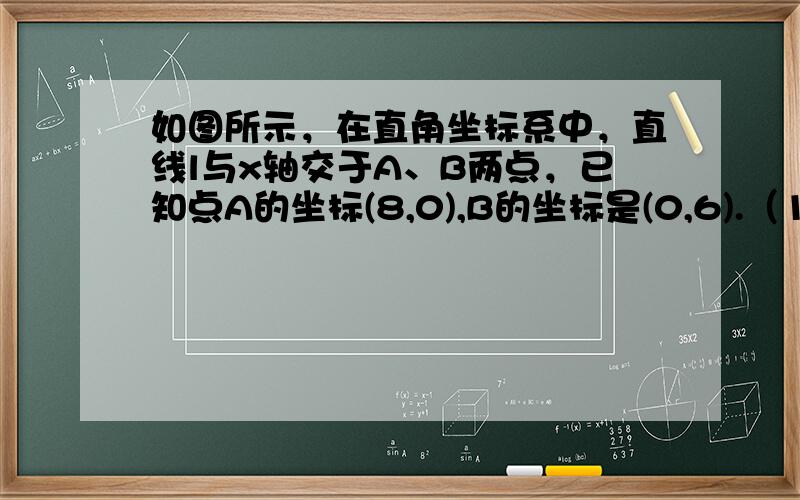 如图所示，在直角坐标系中，直线l与x轴交于A、B两点，已知点A的坐标(8,0),B的坐标是(0,6).（1）求直线l的解