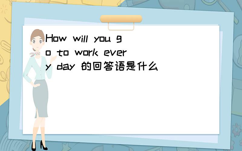 How will you go to work every day 的回答语是什么