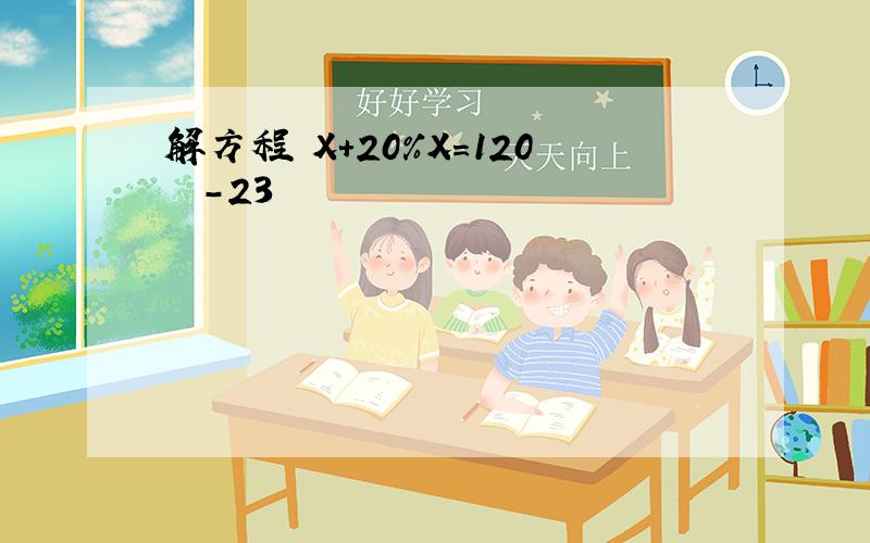 解方程 X+20%X=120 ⅹ-23