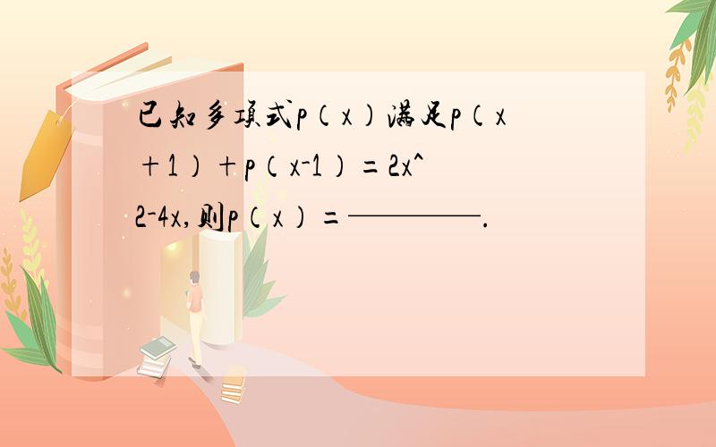 已知多项式p（x）满足p（x+1）+p（x-1）=2x^2-4x,则p（x）=————.