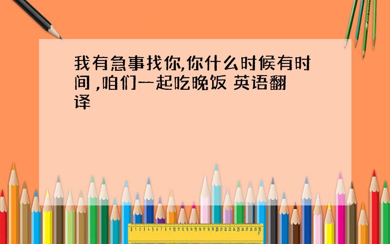 我有急事找你,你什么时候有时间 ,咱们一起吃晚饭 英语翻译