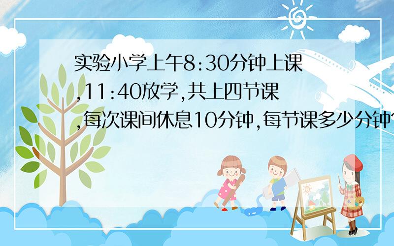 实验小学上午8:30分钟上课,11:40放学,共上四节课,每次课间休息10分钟,每节课多少分钟?