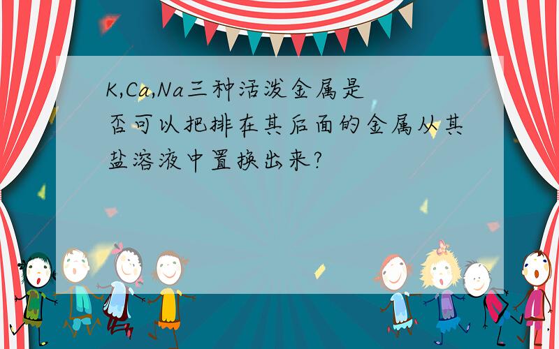 K,Ca,Na三种活泼金属是否可以把排在其后面的金属从其盐溶液中置换出来?