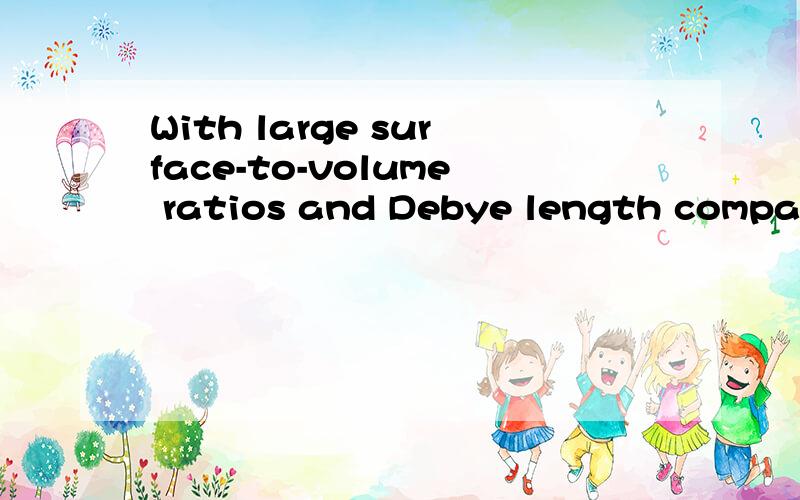 With large surface-to-volume ratios and Debye length compara