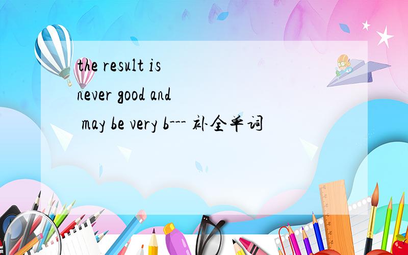 the result is never good and may be very b--- 补全单词