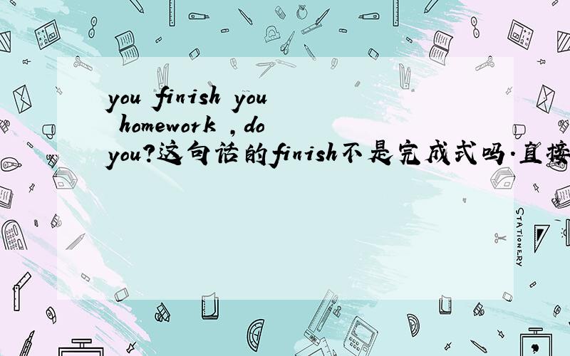 you finish you homework ,do you?这句话的finish不是完成式吗.直接就可以重复吗.为什