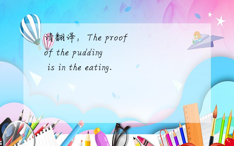 请翻译：The proof of the pudding is in the eating.