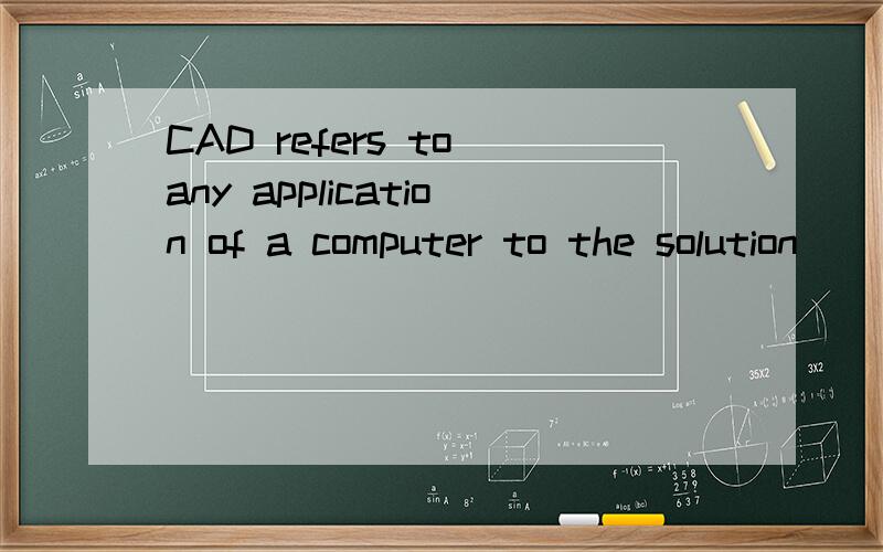 CAD refers to any application of a computer to the solution