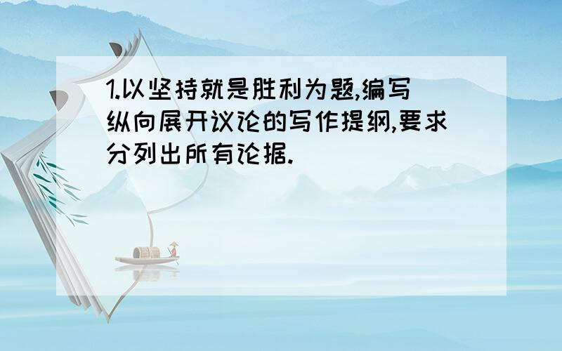 1.以坚持就是胜利为题,编写纵向展开议论的写作提纲,要求分列出所有论据.