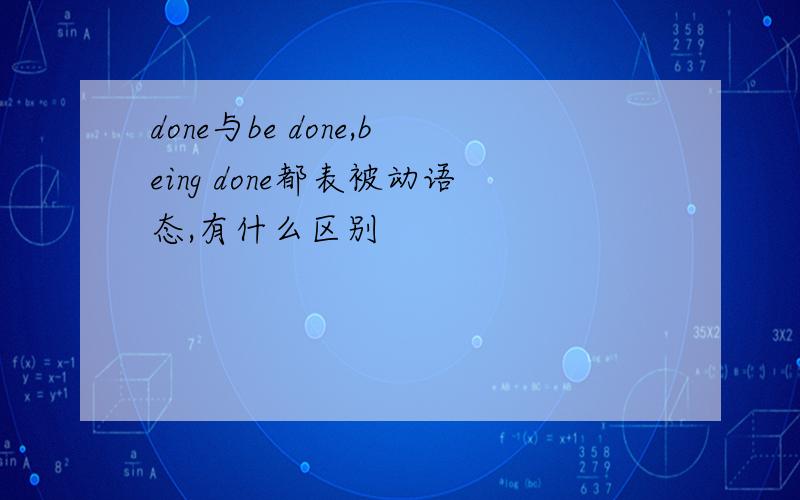 done与be done,being done都表被动语态,有什么区别