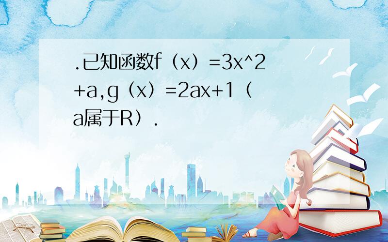 .已知函数f（x）=3x^2+a,g（x）=2ax+1（a属于R）.