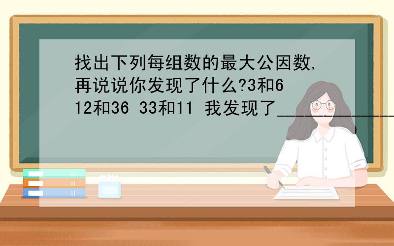 找出下列每组数的最大公因数,再说说你发现了什么?3和6 12和36 33和11 我发现了________________