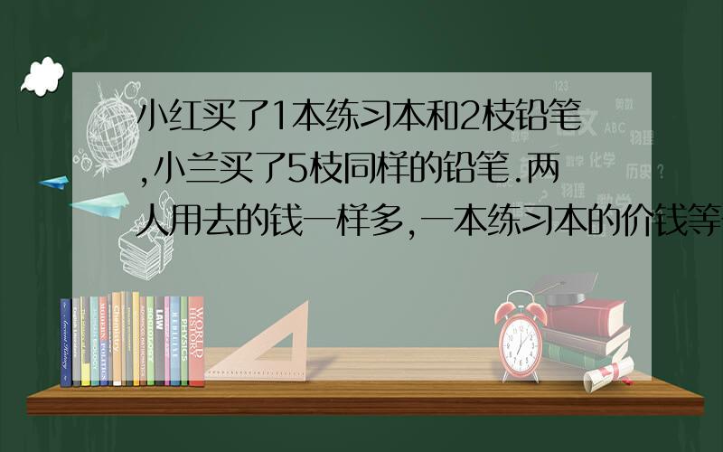 小红买了1本练习本和2枝铅笔,小兰买了5枝同样的铅笔.两人用去的钱一样多,一本练习本的价钱等于几枝铅笔的价钱