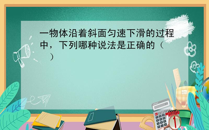 一物体沿着斜面匀速下滑的过程中，下列哪种说法是正确的（　　）