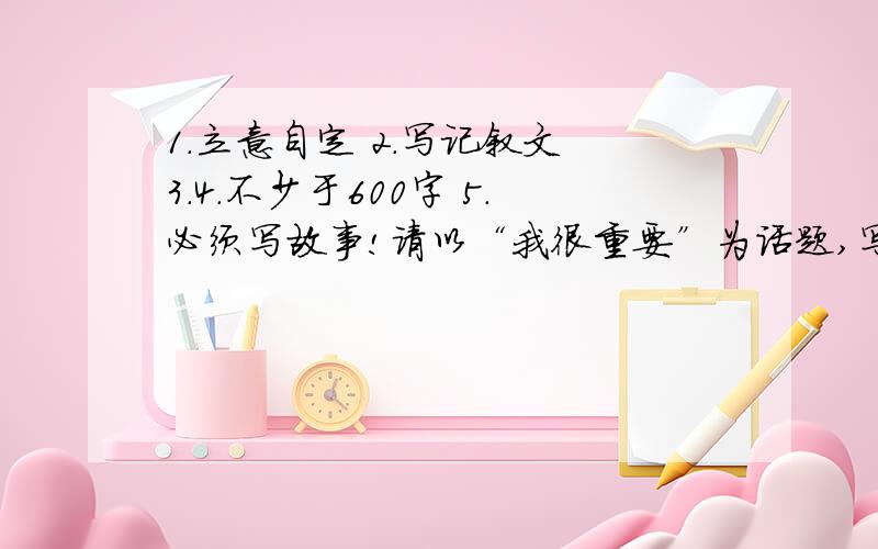 1.立意自定 2.写记叙文 3.4.不少于600字 5.必须写故事!请以“我很重要”为话题,写一篇文章.