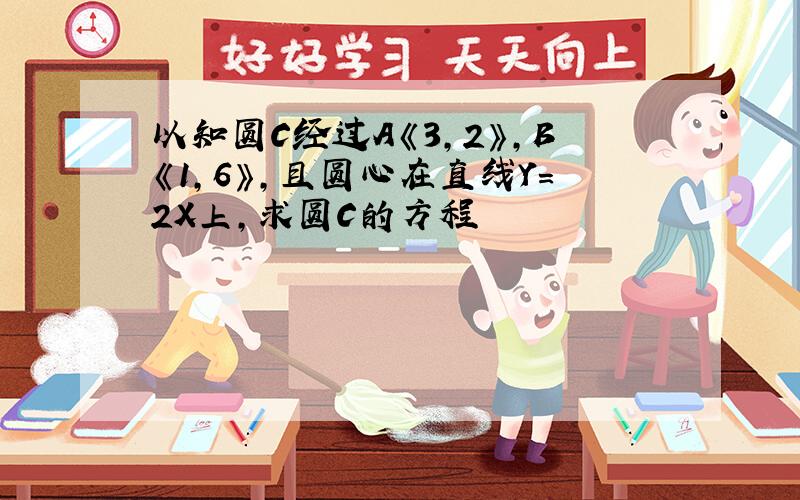 以知圆C经过A《3,2》,B《1,6》,且圆心在直线Y=2X上,求圆C的方程