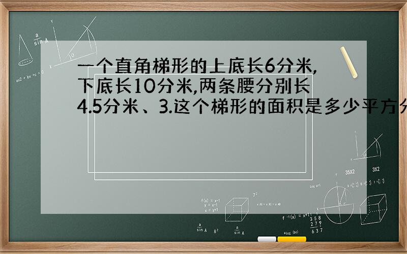 一个直角梯形的上底长6分米,下底长10分米,两条腰分别长4.5分米、3.这个梯形的面积是多少平方分米?