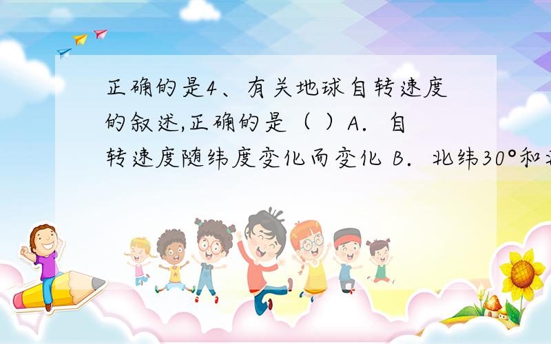 正确的是4、有关地球自转速度的叙述,正确的是（ ）A．自转速度随纬度变化而变化 B．北纬30°和北纬50°两地的自转线速