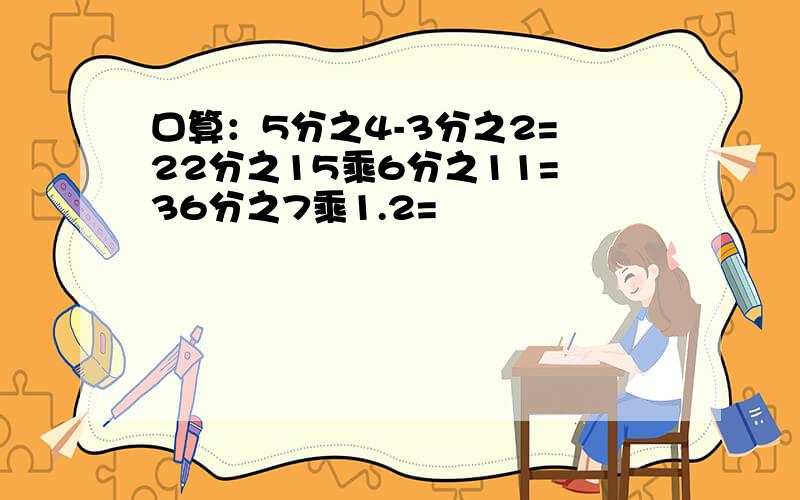 口算：5分之4-3分之2= 22分之15乘6分之11= 36分之7乘1.2=