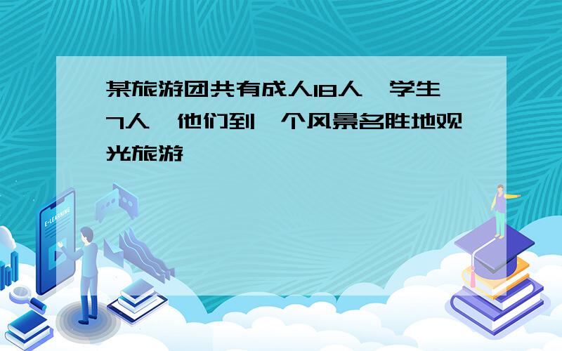 某旅游团共有成人18人,学生7人,他们到一个风景名胜地观光旅游……