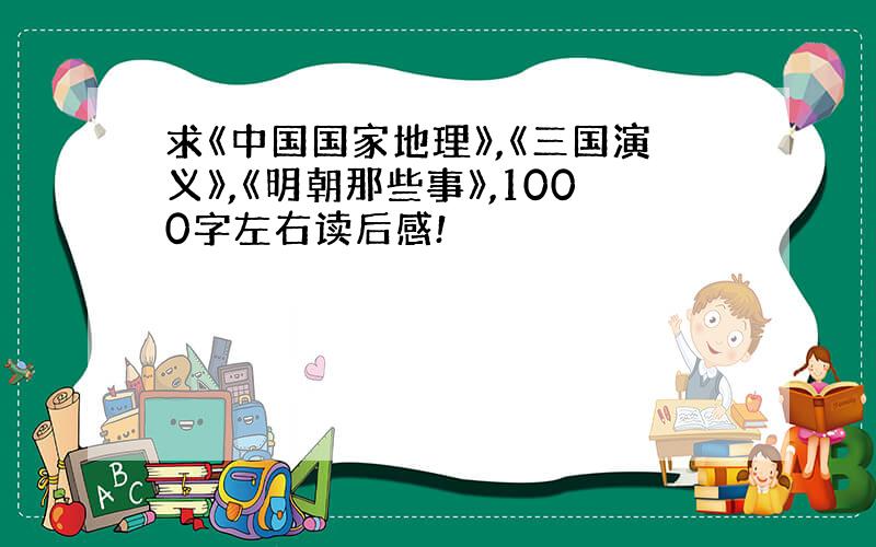 求《中国国家地理》,《三国演义》,《明朝那些事》,1000字左右读后感!