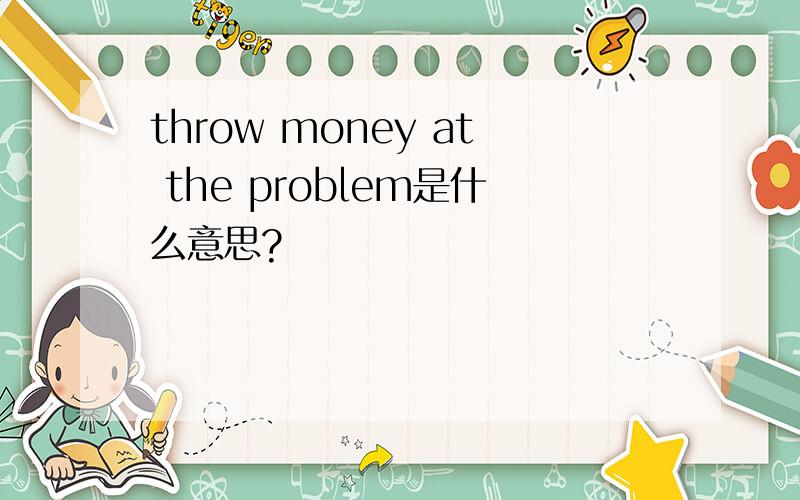 throw money at the problem是什么意思?