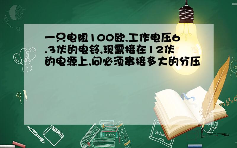 一只电阻100欧,工作电压6.3伏的电铃,现需接在12伏的电源上,问必须串接多大的分压