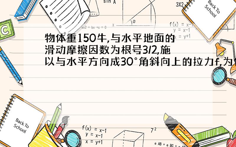 物体重150牛,与水平地面的滑动摩擦因数为根号3/2,施以与水平方向成30°角斜向上的拉力f,为使物体能沿水平面向右做匀