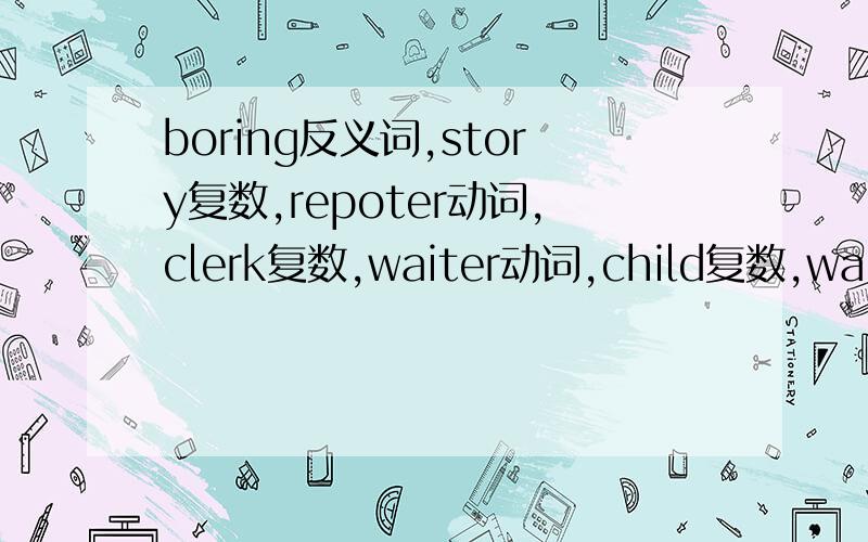 boring反义词,story复数,repoter动词,clerk复数,waiter动词,child复数,waitres