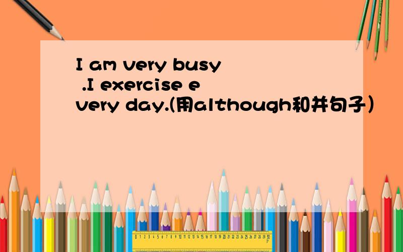 I am very busy .I exercise every day.(用although和并句子）