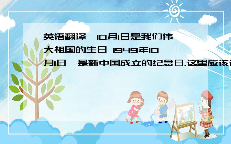 英语翻译■10月1日是我们伟大祖国的生日 1949年10月1日,是新中国成立的纪念日.这里应该说明一点,在许多人的印象中