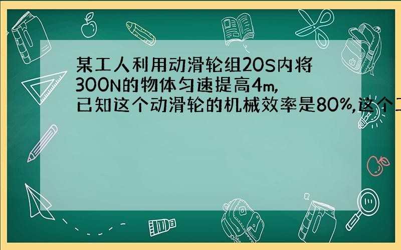 某工人利用动滑轮组20S内将300N的物体匀速提高4m,已知这个动滑轮的机械效率是80%,这个工人所做的功是多少