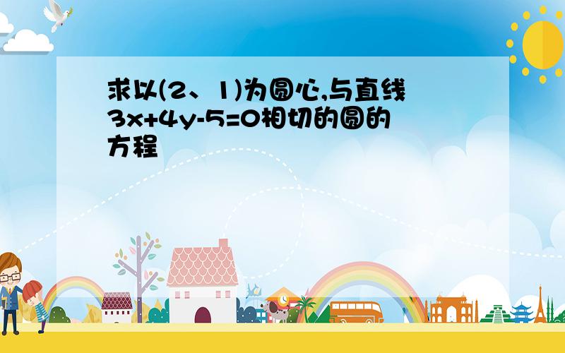 求以(2、1)为圆心,与直线3x+4y-5=0相切的圆的方程