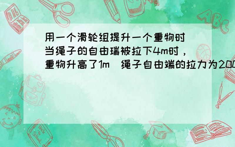 用一个滑轮组提升一个重物时．当绳子的自由瑞被拉下4m时，重物升高了1m．绳子自由端的拉力为200 N，不计摩擦