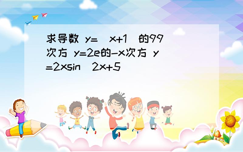 求导数 y=（x+1）的99次方 y=2e的-x次方 y=2xsin（2x+5）