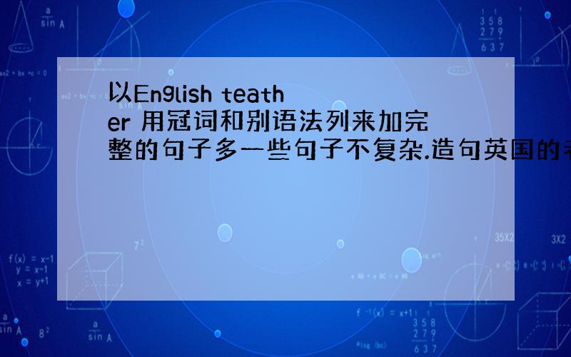 以English teather 用冠词和别语法列来加完整的句子多一些句子不复杂.造句英国的老师.英国的一位老师