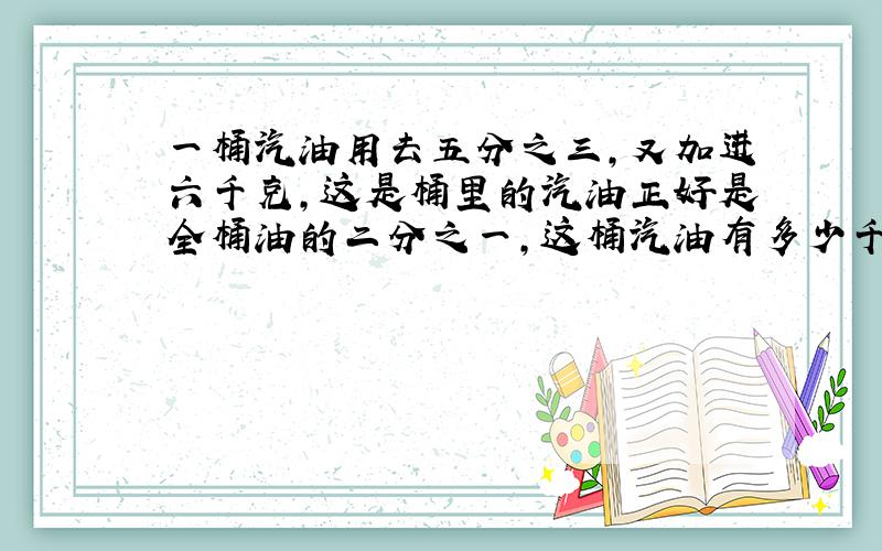 一桶汽油用去五分之三,又加进六千克,这是桶里的汽油正好是全桶油的二分之一,这桶汽油有多少千克?求大