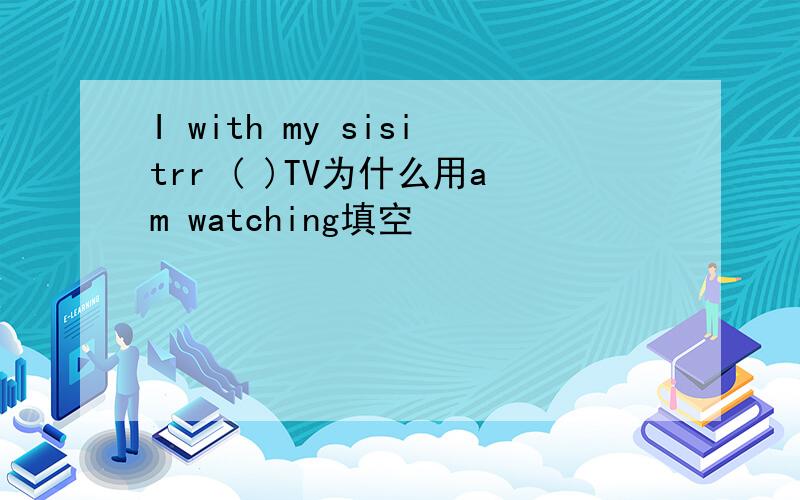 I with my sisitrr ( )TV为什么用am watching填空